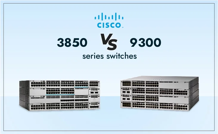 Cisco 3850 vs 9300 Switches: Which is Better?