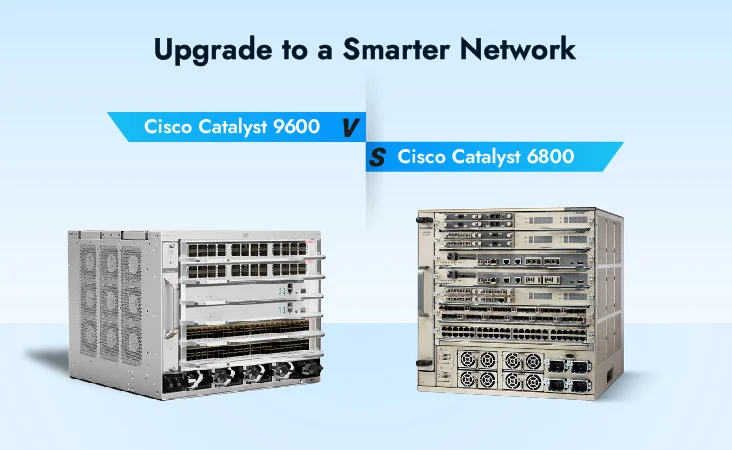 Cisco Catalyst 9600 vs Cisco Catalyst 6800 Series Switches: Upgrade to a Smarter Network
