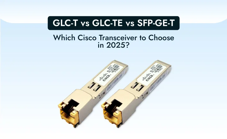 GLC-T vs GLC-TE vs SFP-GE-T: Which Cisco Transceiver to Choose in 2025?